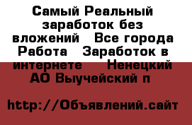 Самый Реальный заработок без вложений - Все города Работа » Заработок в интернете   . Ненецкий АО,Выучейский п.